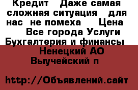 Кредит . Даже самая сложная ситуация - для нас  не помеха . › Цена ­ 90 - Все города Услуги » Бухгалтерия и финансы   . Ненецкий АО,Выучейский п.